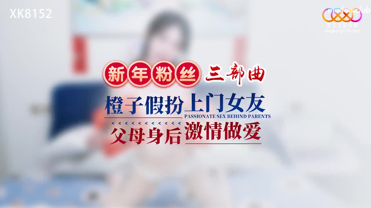 XK8152 新年粉丝三部曲3 橙子假扮上门女友 父母身后激情做爱
